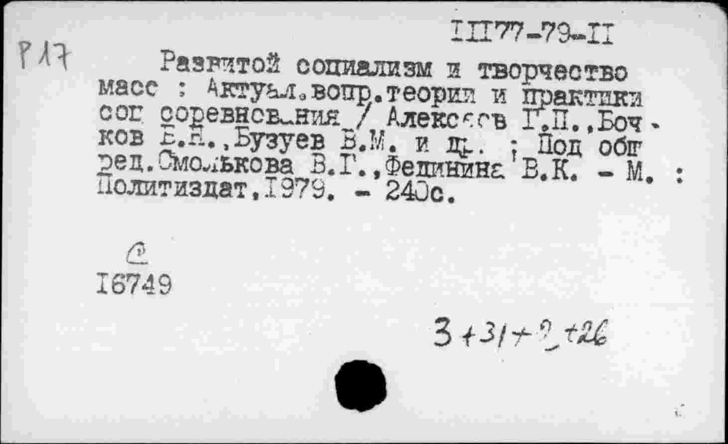 ﻿1ПТ7-79-11
Развитой социализм и творчество масс : Актуалэвопр. теории и прак'пцси соц соревнования / Алексов ГХ.Боч-
£-Л--БУзуев я.М. и др. - Под обгг рец.Смолькова »Федининд В.К. -М Политиздат,1979. - 240с.
О.
16749